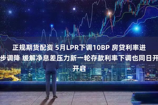 正规期货配资 5月LPR下调10BP 房贷利率进一步调降 缓解净息差压力新一轮存款利率下调也同日开启