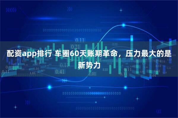配资app排行 车圈60天账期革命，压力最大的是新势力