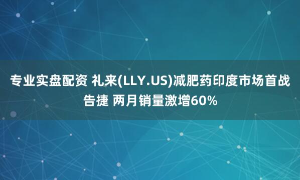 专业实盘配资 礼来(LLY.US)减肥药印度市场首战告捷 两月销量激增60%