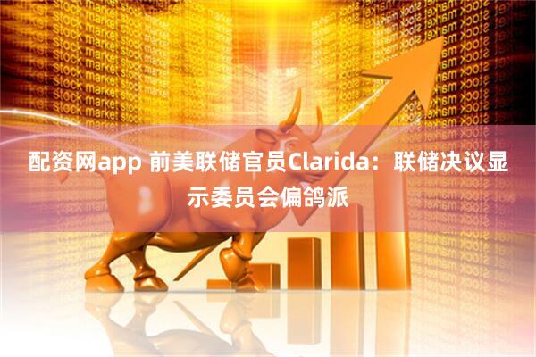 配资网app 前美联储官员Clarida：联储决议显示委员会偏鸽派