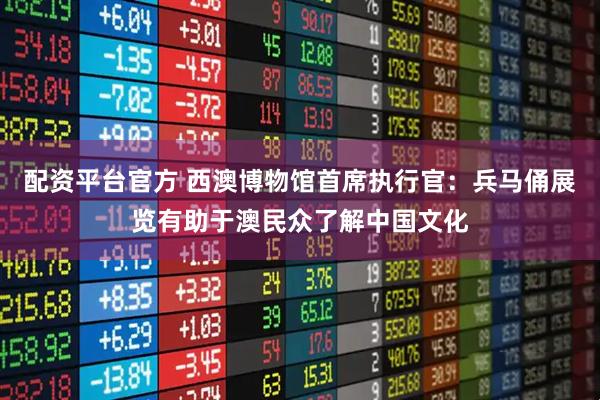 配资平台官方 西澳博物馆首席执行官：兵马俑展览有助于澳民众了解中国文化