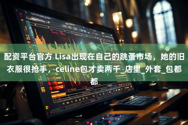 配资平台官方 Lisa出现在自己的跳蚤市场，她的旧衣服很抢手，celine包才卖两千_店里_外套_包都