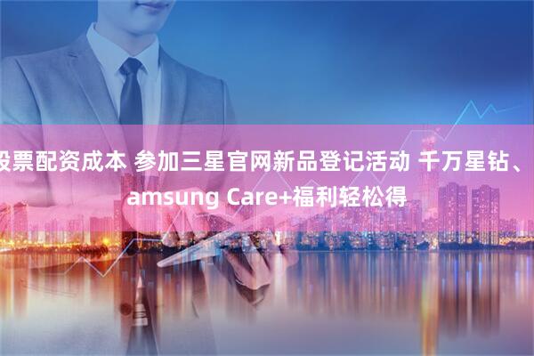 股票配资成本 参加三星官网新品登记活动 千万星钻、Samsung Care+福利轻松得