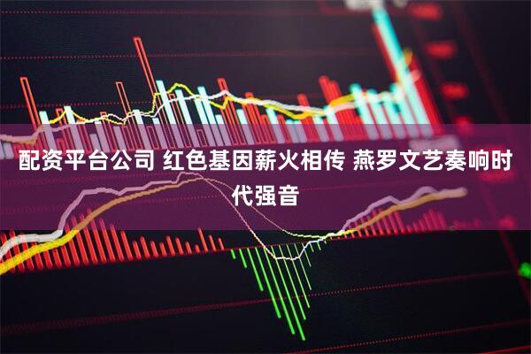 配资平台公司 红色基因薪火相传 燕罗文艺奏响时代强音