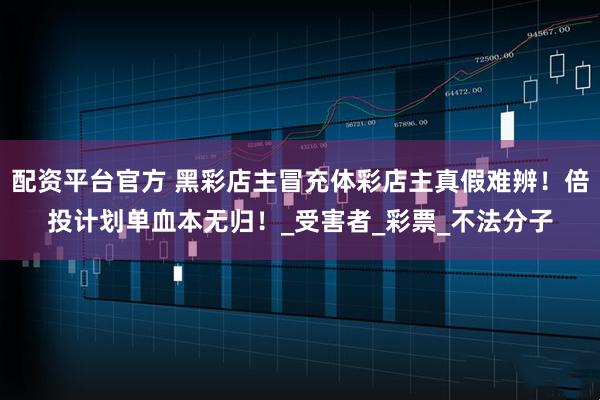 配资平台官方 黑彩店主冒充体彩店主真假难辨！倍投计划单血本无归！_受害者_彩票_不法分子
