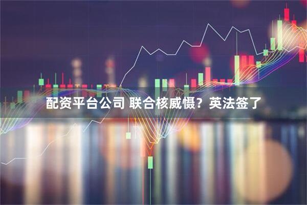 配资平台公司 联合核威慑？英法签了
