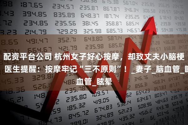 配资平台公司 杭州女子好心按摩，却致丈夫小脑梗死！医生提醒：按摩牢记“三不原则”！_妻子_脑血管_眩晕