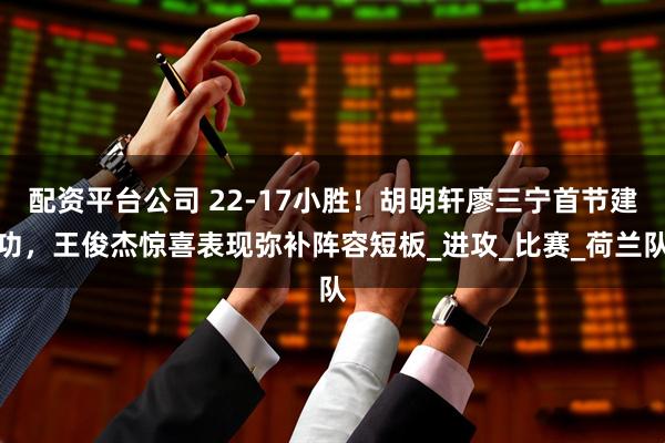 配资平台公司 22-17小胜！胡明轩廖三宁首节建功，王俊杰惊喜表现弥补阵容短板_进攻_比赛_荷兰队