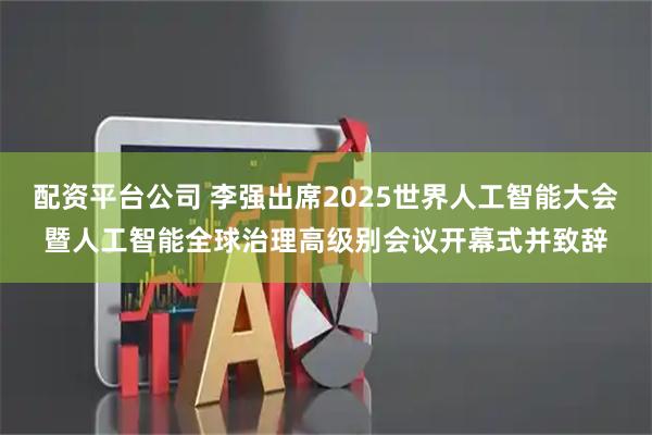 配资平台公司 李强出席2025世界人工智能大会暨人工智能全球治理高级别会议开幕式并致辞