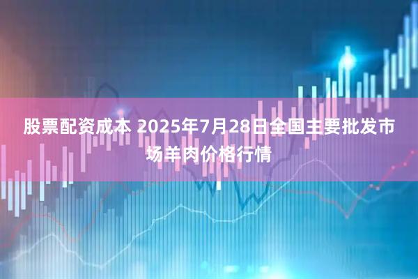 股票配资成本 2025年7月28日全国主要批发市场羊肉价格行情