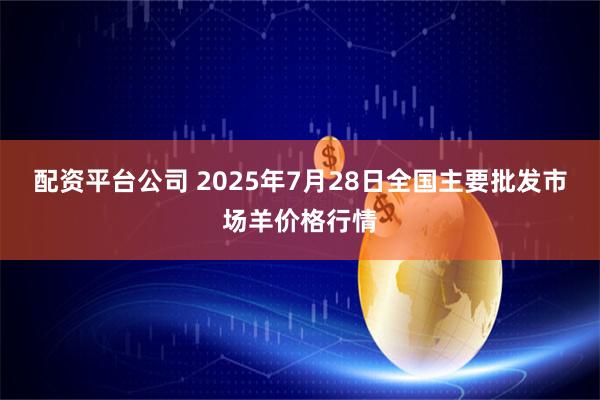 配资平台公司 2025年7月28日全国主要批发市场羊价格行情