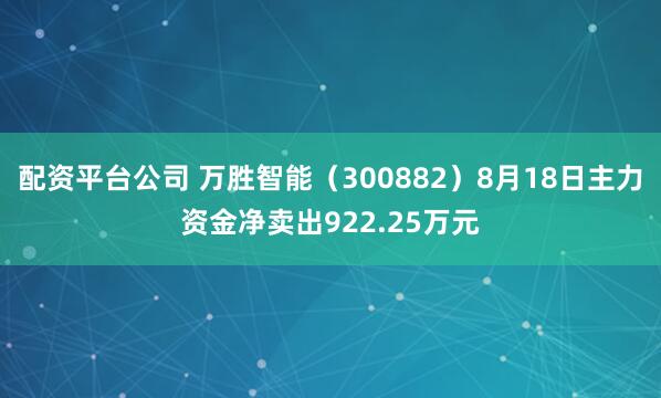 配资平台公司 万胜智能（300882）8月18日主力资金净卖出922.25万元