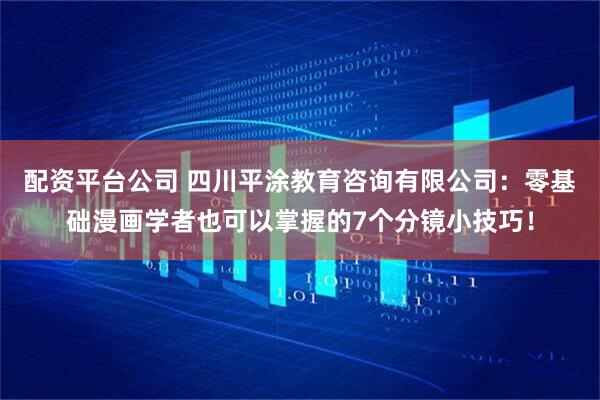 配资平台公司 四川平涂教育咨询有限公司：零基础漫画学者也可以掌握的7个分镜小技巧！
