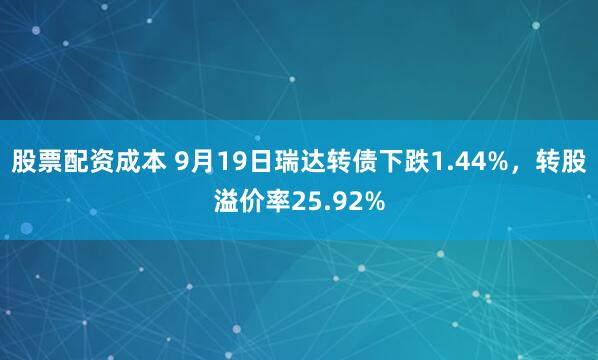 股票配资成本 9月19日瑞达转债下跌1.44%，转股溢价率25.92%