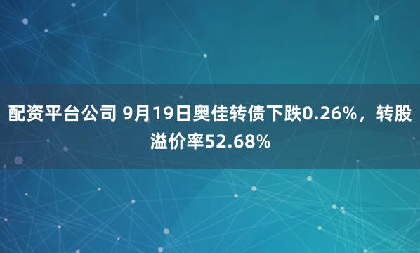 配资平台公司 9月19日奥佳转债下跌0.26%，转股溢价率52.68%