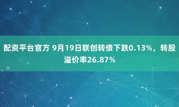 配资平台官方 9月19日联创转债下跌0.13%，转股溢价率26.87%