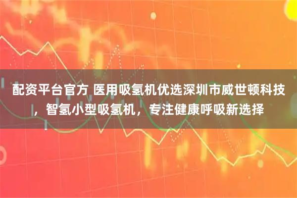 配资平台官方 医用吸氢机优选深圳市威世顿科技，智氢小型吸氢机，专注健康呼吸新选择