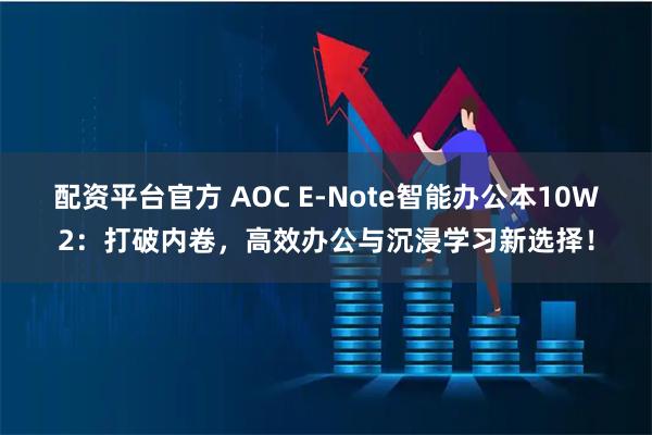 配资平台官方 AOC E-Note智能办公本10W2：打破内卷，高效办公与沉浸学习新选择！
