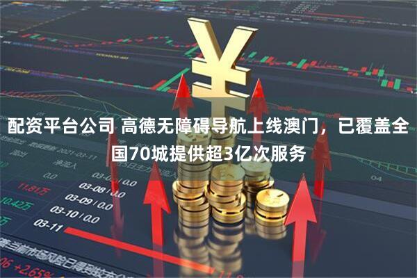 配资平台公司 高德无障碍导航上线澳门，已覆盖全国70城提供超3亿次服务