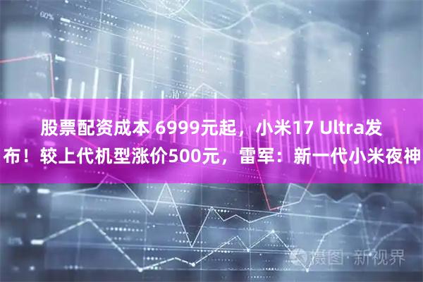 股票配资成本 6999元起，小米17 Ultra发布！较上代机型涨价500元，雷军：新一代小米夜神