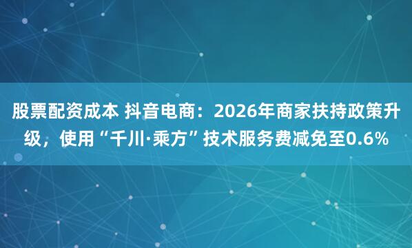 股票配资成本 抖音电商：2026年商家扶持政策升级，使用“千川·乘方”技术服务费减免至0.6%