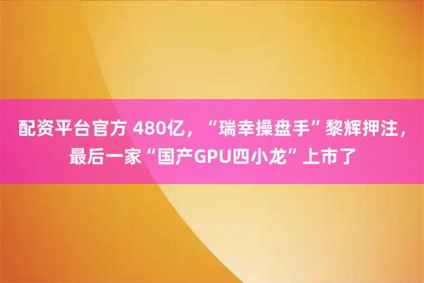 配资平台官方 480亿，“瑞幸操盘手”黎辉押注，最后一家“国产GPU四小龙”上市了