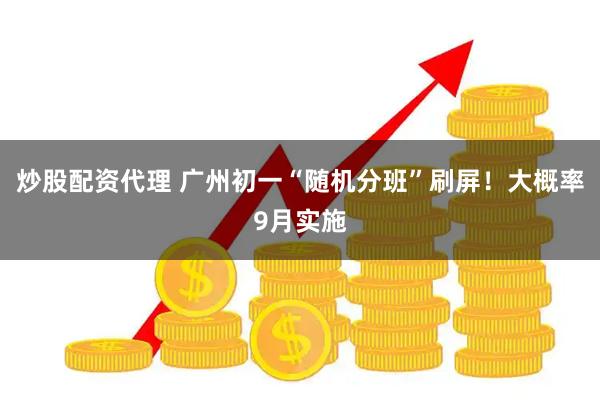 炒股配资代理 广州初一“随机分班”刷屏！大概率9月实施