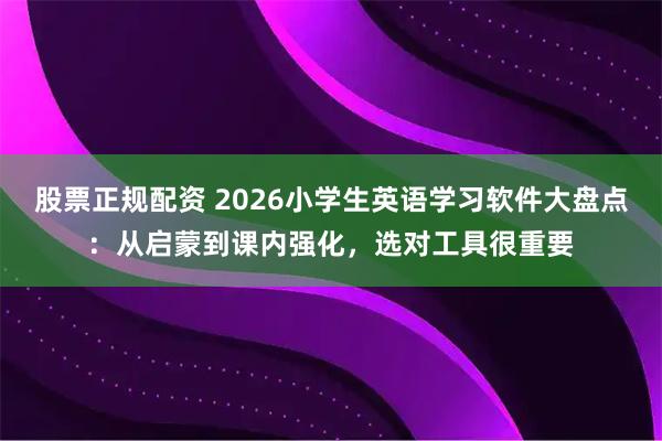 股票正规配资 2026小学生英语学习软件大盘点：从启蒙到课内强化，选对工具很重要